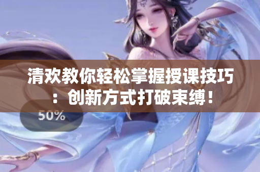 清欢教你轻松掌握授课技巧：创新方式打破束缚！