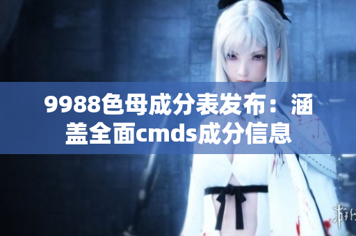 9988色母成分表发布：涵盖全面cmds成分信息