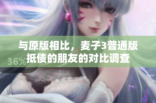与原版相比，麦子3普通版抵债的朋友的对比调查