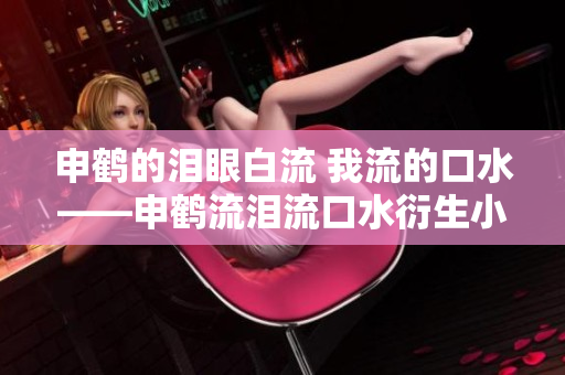 申鹤的泪眼白流 我流的口水——申鹤流泪流口水衍生小说