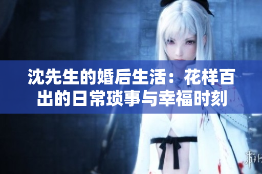 沈先生的婚后生活：花样百出的日常琐事与幸福时刻