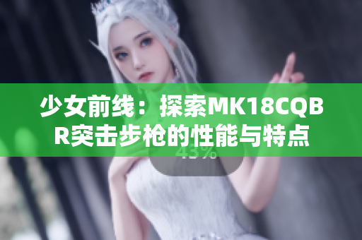 少女前线：探索MK18CQBR突击步枪的性能与特点