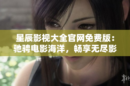 星辰影视大全官网免费版：驰骋电影海洋，畅享无尽影视盛宴！