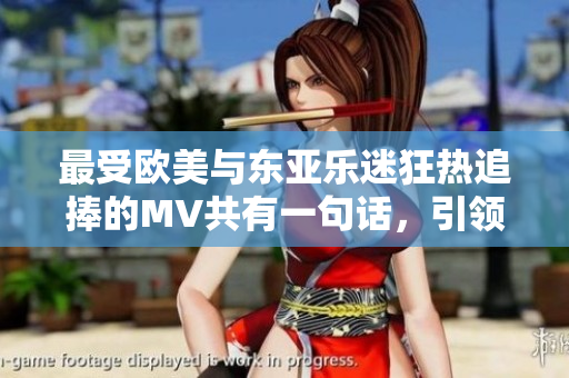 最受欧美与东亚乐迷狂热追捧的MV共有一句话，引领全球音乐风潮
