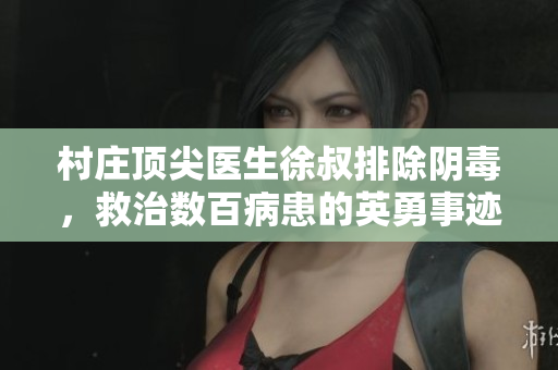 村庄顶尖医生徐叔排除阴毒，救治数百病患的英勇事迹