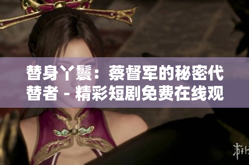 替身丫鬟：蔡督军的秘密代替者 - 精彩短剧免费在线观看