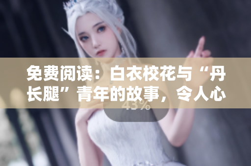 免费阅读：白衣校花与“丹长腿”青年的故事，令人心驰神往！