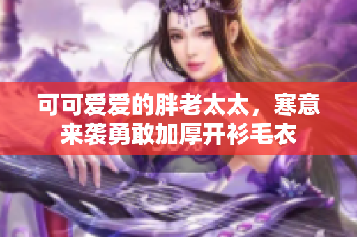 可可爱爱的胖老太太，寒意来袭勇敢加厚开衫毛衣