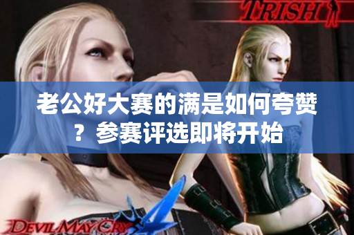 老公好大赛的满是如何夸赞？参赛评选即将开始