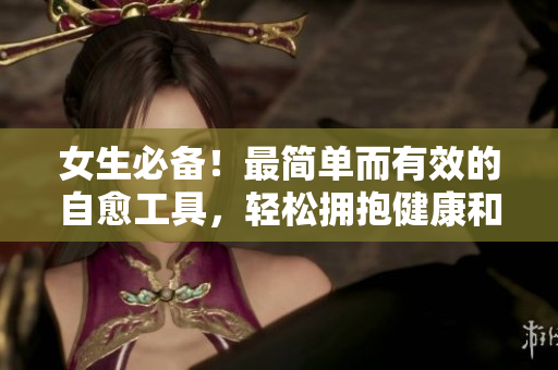 女生必备！最简单而有效的自愈工具，轻松拥抱健康和幸福