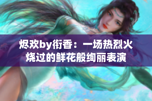 烬欢by衔香：一场热烈火烧过的鲜花般绚丽表演