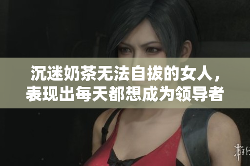 沉迷奶茶无法自拔的女人，表现出每天都想成为领导者的狂热