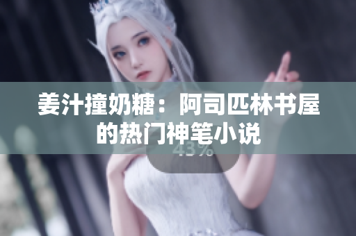 姜汁撞奶糖：阿司匹林书屋的热门神笔小说