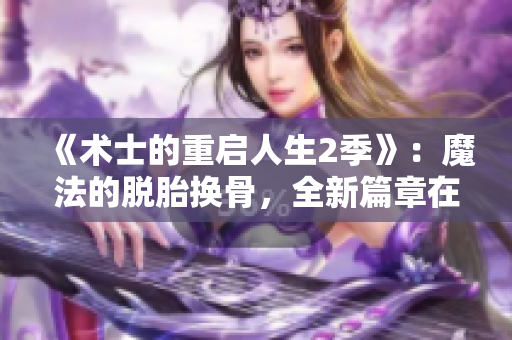 《术士的重启人生2季》：魔法的脱胎换骨，全新篇章在线呈现！