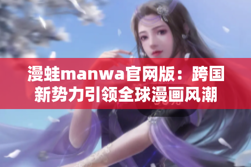 漫蛙manwa官网版：跨国新势力引领全球漫画风潮