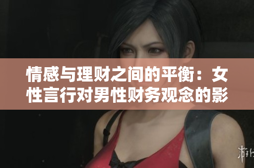 情感与理财之间的平衡：女性言行对男性财务观念的影响