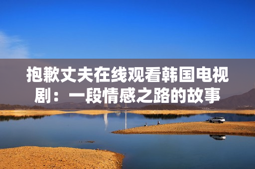 抱歉丈夫在线观看韩国电视剧：一段情感之路的故事
