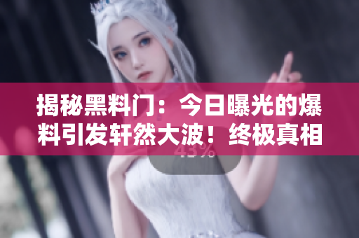 揭秘黑料门：今日曝光的爆料引发轩然大波！终极真相令人震惊！