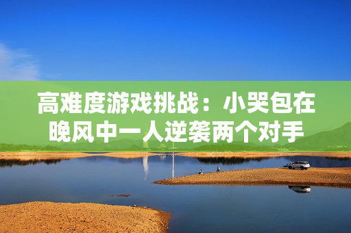 高难度游戏挑战：小哭包在晚风中一人逆袭两个对手