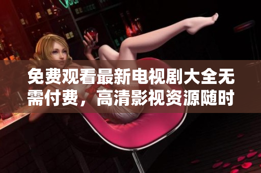 免费观看最新电视剧大全无需付费，高清影视资源随时在线观赏