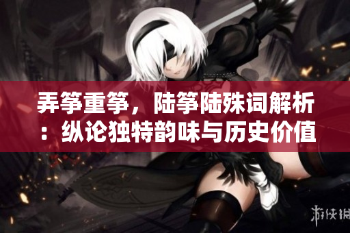 弄筝重筝，陆筝陆殊词解析：纵论独特韵味与历史价值