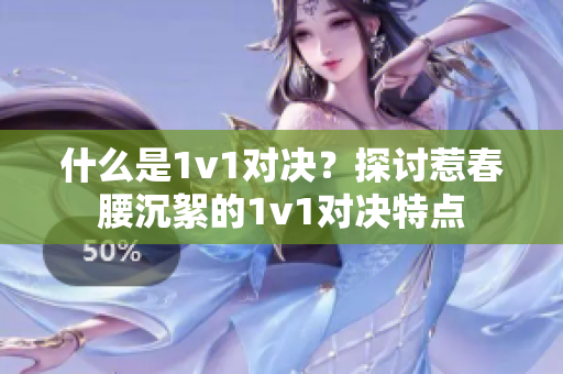 什么是1v1对决？探讨惹春腰沉絮的1v1对决特点
