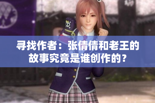 寻找作者：张倩倩和老王的故事究竟是谁创作的？