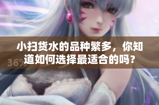 小扫货水的品种繁多，你知道如何选择最适合的吗？