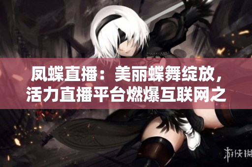 凤蝶直播：美丽蝶舞绽放，活力直播平台燃爆互联网之夜