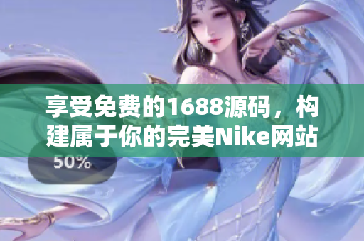 享受免费的1688源码，构建属于你的完美Nike网站