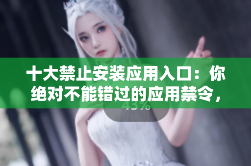 十大禁止安装应用入口：你绝对不能错过的应用禁令，现场直击！