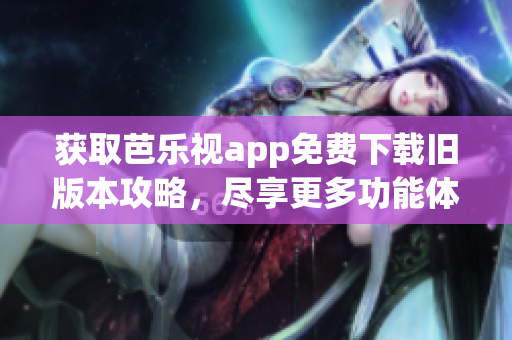 获取芭乐视app免费下载旧版本攻略，尽享更多功能体验