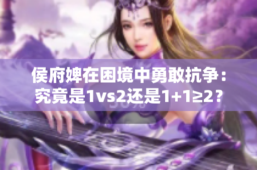 侯府婢在困境中勇敢抗争：究竟是1vs2还是1+1≥2？