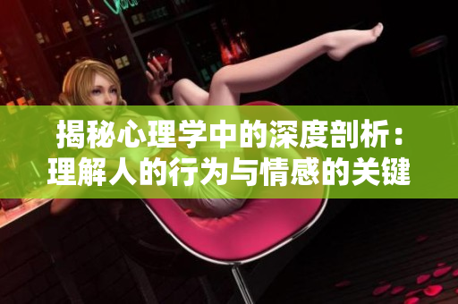 揭秘心理学中的深度剖析：理解人的行为与情感的关键要素