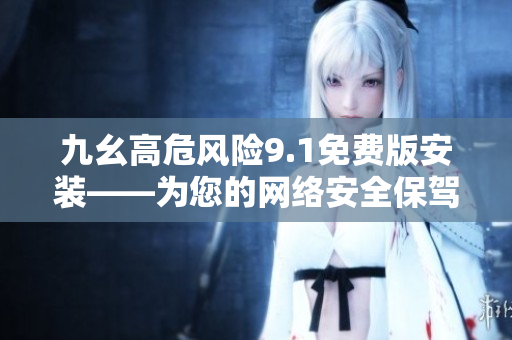 九幺高危风险9.1免费版安装——为您的网络安全保驾护航