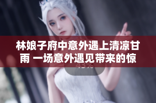 林娘子府中意外遇上清凉甘雨 一场意外遇见带来的惊喜和感动