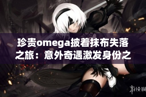 珍贵omega披着抹布失落之旅：意外奇遇激发身份之谜