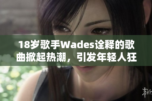 18岁歌手Wades诠释的歌曲掀起热潮，引发年轻人狂热追捧