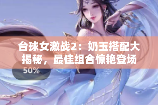 台球女激战2：奶玉搭配大揭秘，最佳组合惊艳登场