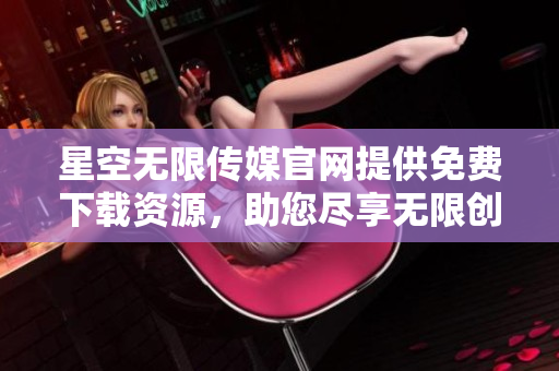 星空无限传媒官网提供免费下载资源，助您尽享无限创意的艺术星空