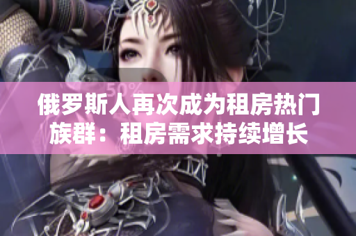 俄罗斯人再次成为租房热门族群：租房需求持续增长