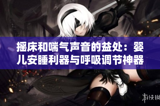 摇床和喘气声音的益处：婴儿安睡利器与呼吸调节神器