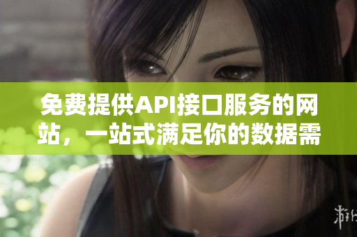 免费提供API接口服务的网站，一站式满足你的数据需求