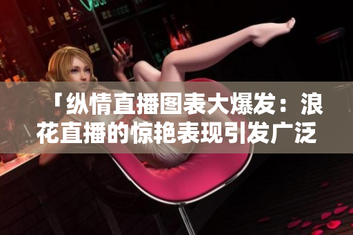 「纵情直播图表大爆发：浪花直播的惊艳表现引发广泛关注