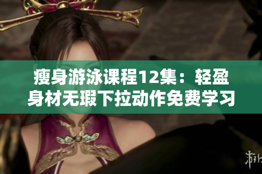 瘦身游泳课程12集：轻盈身材无瑕下拉动作免费学习