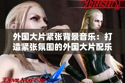 外国大片紧张背景音乐：打造紧张氛围的外国大片配乐