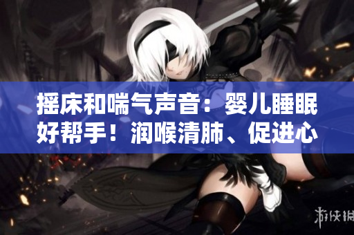 摇床和喘气声音：婴儿睡眠好帮手！润喉清肺、促进心理发展不可或缺