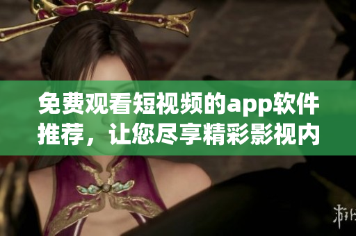 免费观看短视频的app软件推荐，让您尽享精彩影视内容超快体验