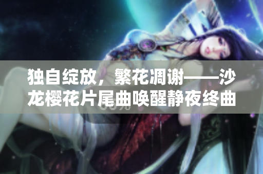 独自绽放，繁花凋谢——沙龙樱花片尾曲唤醒静夜终曲