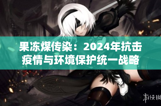 果冻煤传染：2024年抗击疫情与环境保护统一战略